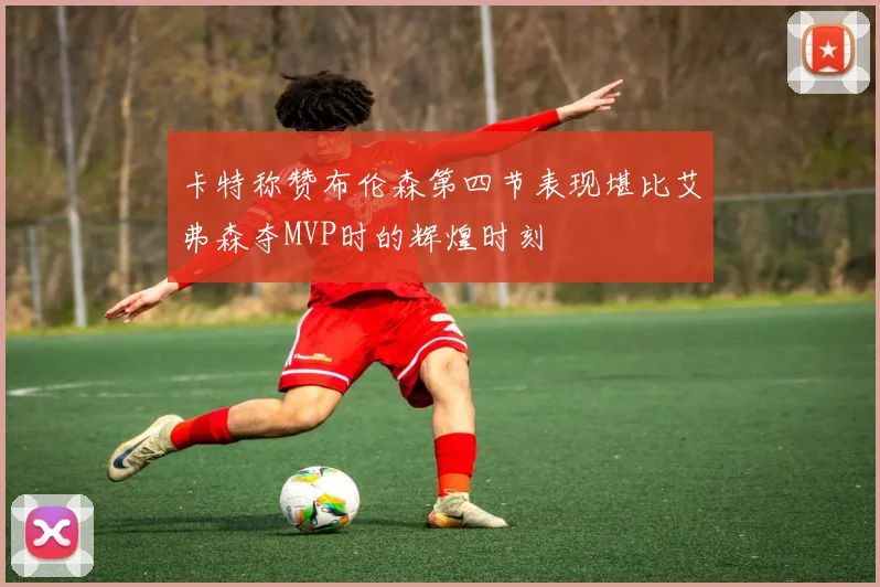 卡特称赞布伦森第四节表现堪比艾弗森夺MVP时的辉煌时刻