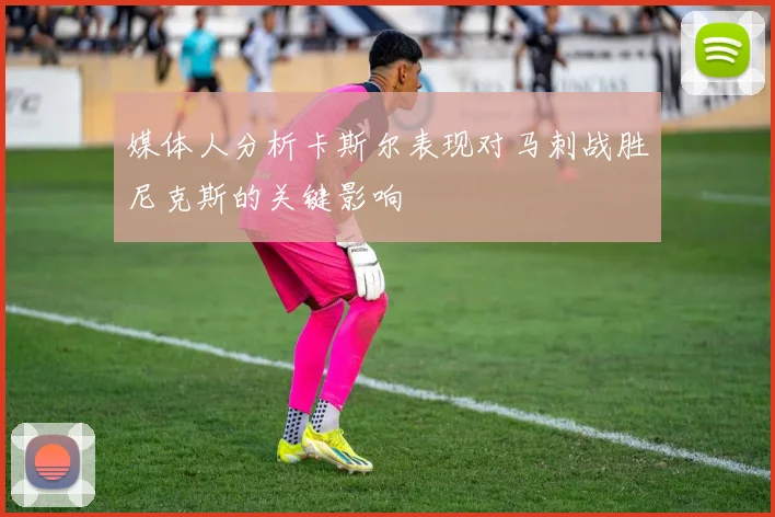 媒体人分析卡斯尔表现对马刺战胜尼克斯的关键影响