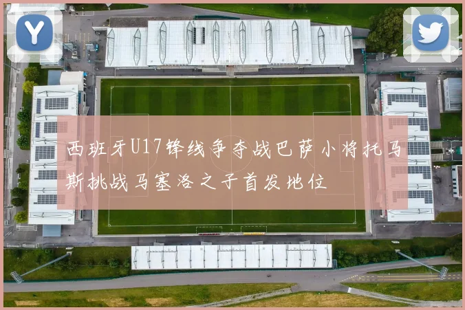 西班牙U17锋线争夺战巴萨小将托马斯挑战马塞洛之子首发地位
