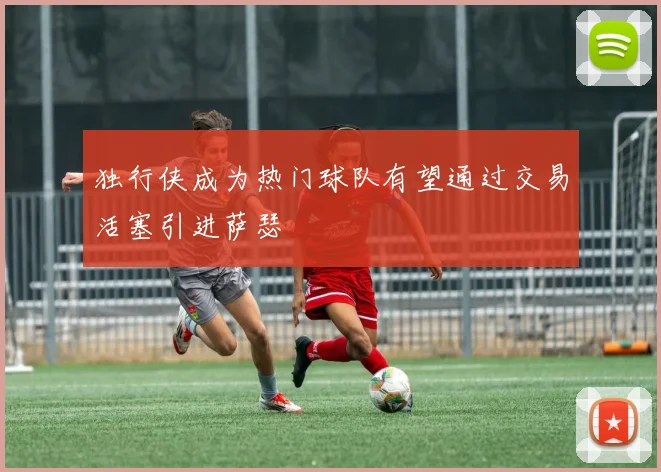 独行侠成为热门球队有望通过交易活塞引进萨瑟