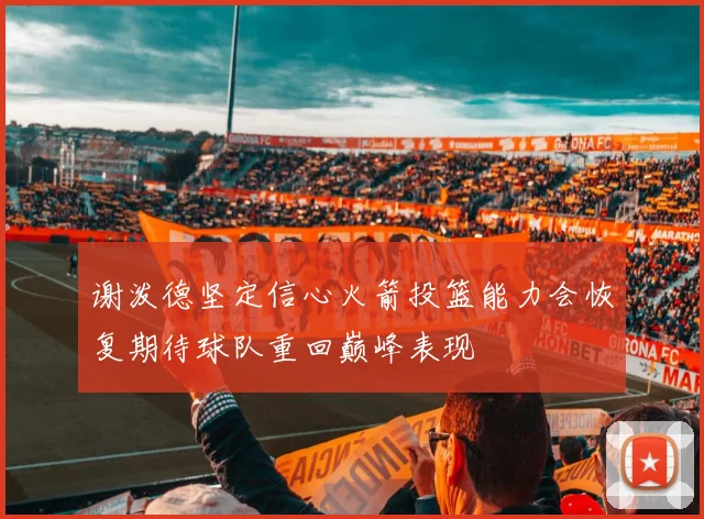 谢泼德坚定信心火箭投篮能力会恢复期待球队重回巅峰表现