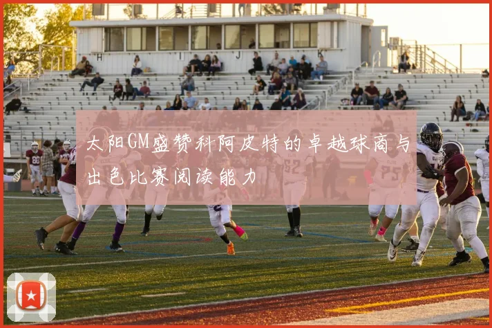 太阳GM盛赞科阿皮特的卓越球商与出色比赛阅读能力