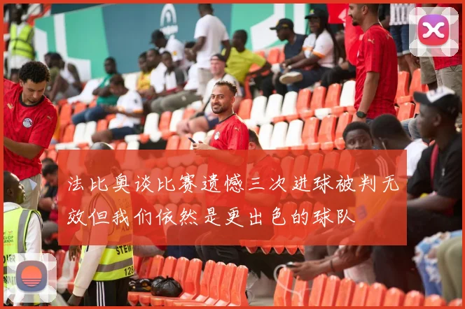 法比奥谈比赛遗憾三次进球被判无效但我们依然是更出色的球队