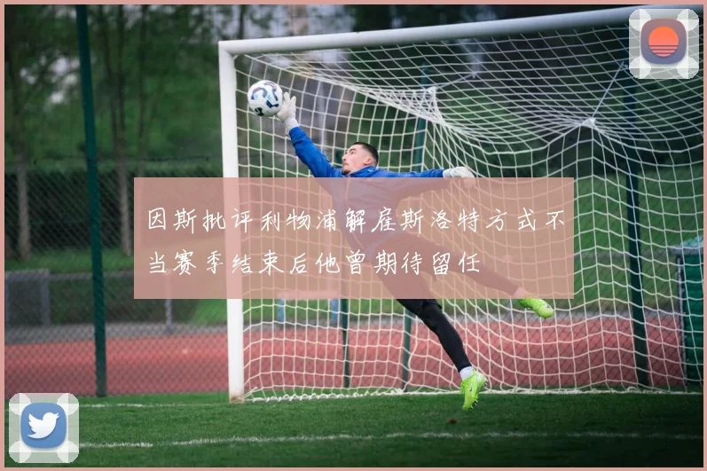 因斯批评利物浦解雇斯洛特方式不当赛季结束后他曾期待留任