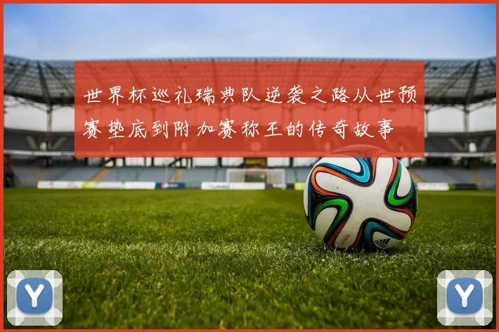 世界杯巡礼瑞典队逆袭之路从世预赛垫底到附加赛称王的传奇故事
