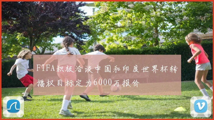 FIFA积极洽谈中国和印度世界杯转播权目标定为6000万报价