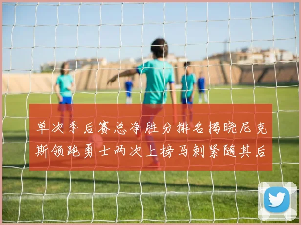 单次季后赛总净胜分排名揭晓尼克斯领跑勇士两次上榜马刺紧随其后