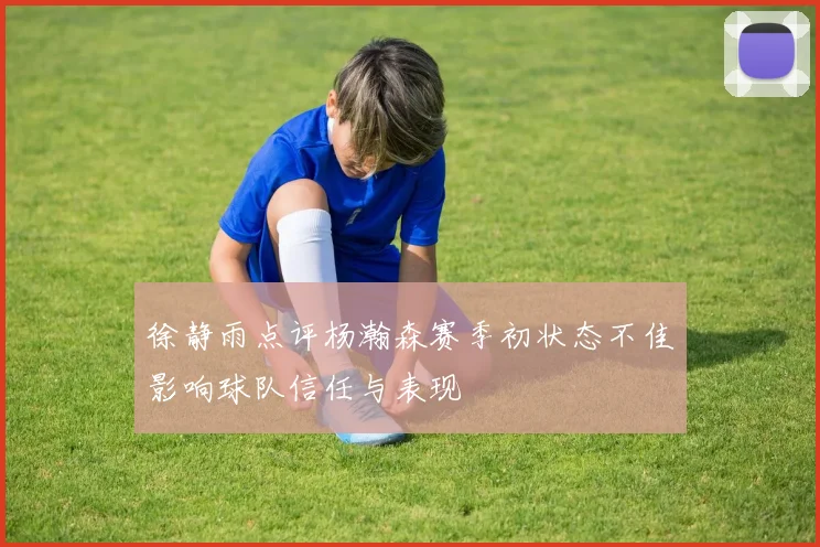 徐静雨点评杨瀚森赛季初状态不佳影响球队信任与表现