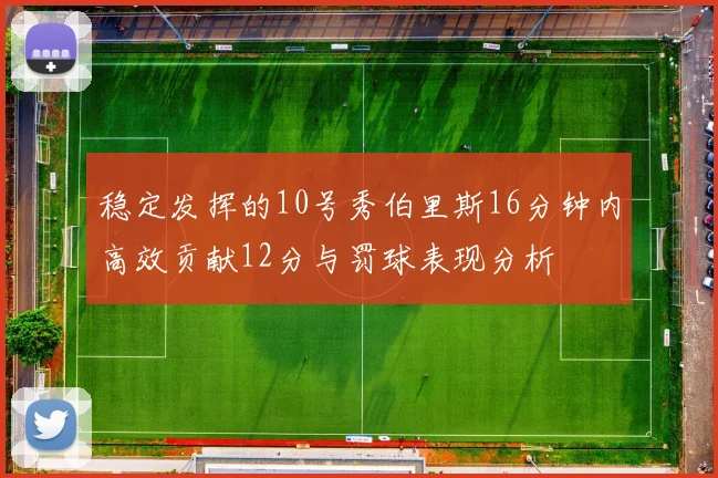 稳定发挥的10号秀伯里斯16分钟内高效贡献12分与罚球表现分析