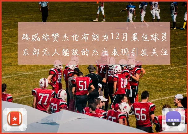路威称赞杰伦布朗为12月最佳球员东部无人能敌的杰出表现引发关注