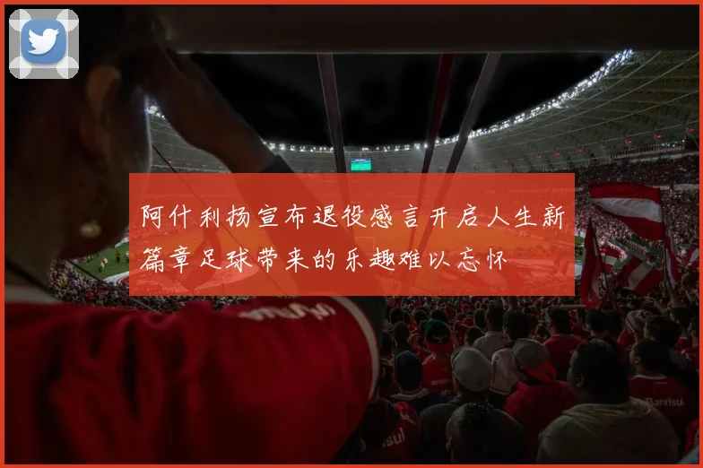 阿什利扬宣布退役感言开启人生新篇章足球带来的乐趣难以忘怀